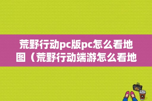 荒野行动pc版pc怎么看地图（荒野行动端游怎么看地图）