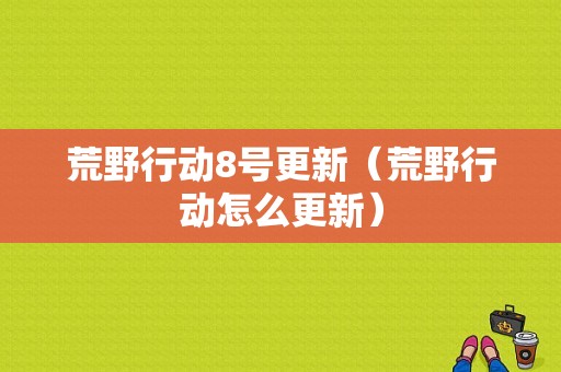 荒野行动8号更新（荒野行动怎么更新）-图1