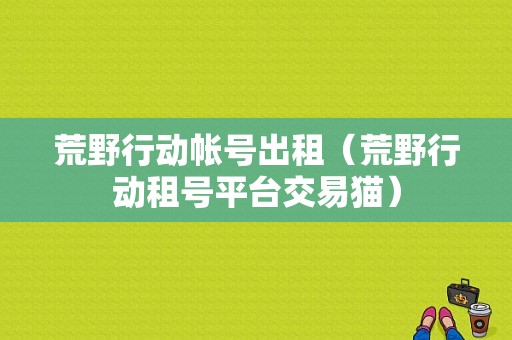 荒野行动帐号出租（荒野行动租号平台交易猫）-图1