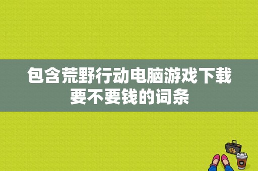 包含荒野行动电脑游戏下载要不要钱的词条