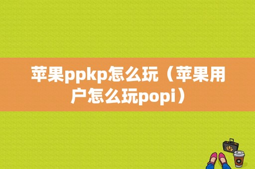 苹果ppkp怎么玩（苹果用户怎么玩popi）