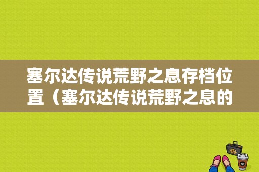 塞尔达传说荒野之息存档位置（塞尔达传说荒野之息的存档位置）-图1