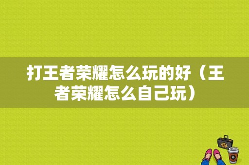 打王者荣耀怎么玩的好（王者荣耀怎么自己玩）