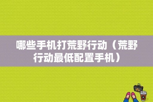 哪些手机打荒野行动（荒野行动最低配置手机）