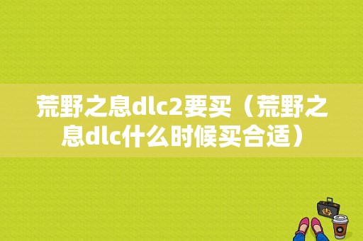 荒野之息dlc2要买（荒野之息dlc什么时候买合适）