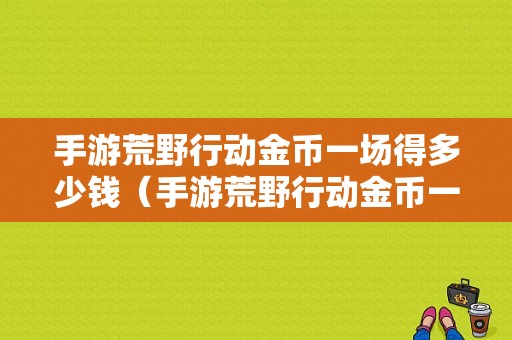 手游荒野行动金币一场得多少钱（手游荒野行动金币一场得多少钱币）