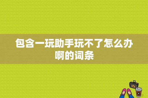 包含一玩助手玩不了怎么办啊的词条