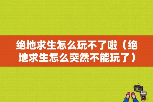 绝地求生怎么玩不了啦（绝地求生怎么突然不能玩了）