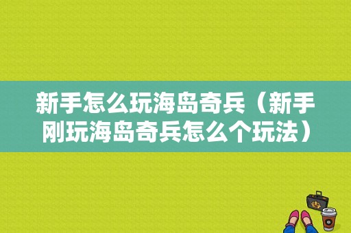 新手怎么玩海岛奇兵（新手刚玩海岛奇兵怎么个玩法）