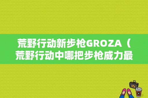 荒野行动新步枪GROZA（荒野行动中哪把步枪威力最大）-图1