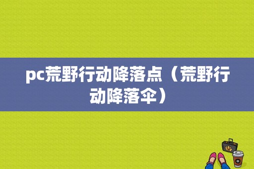 pc荒野行动降落点（荒野行动降落伞）