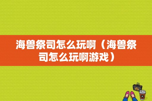 海兽祭司怎么玩啊（海兽祭司怎么玩啊游戏）-图1