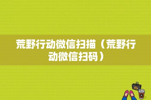 荒野行动微信扫描（荒野行动微信扫码）