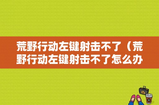 荒野行动左键射击不了（荒野行动左键射击不了怎么办）-图1