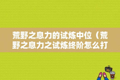 荒野之息力的试炼中位（荒野之息力之试炼终阶怎么打）