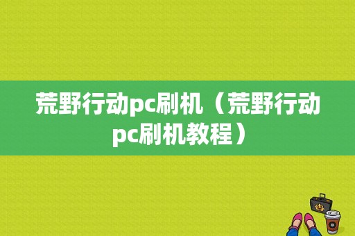 荒野行动pc刷机（荒野行动pc刷机教程）-图1