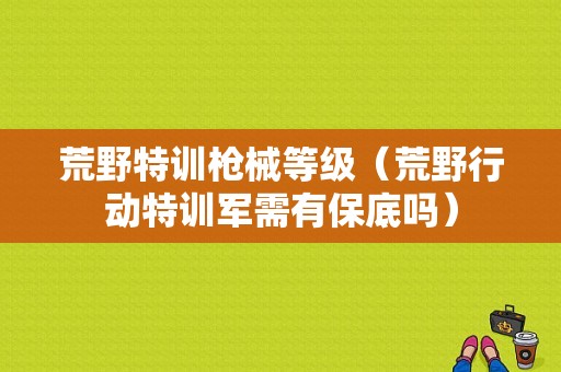 荒野特训枪械等级（荒野行动特训军需有保底吗）