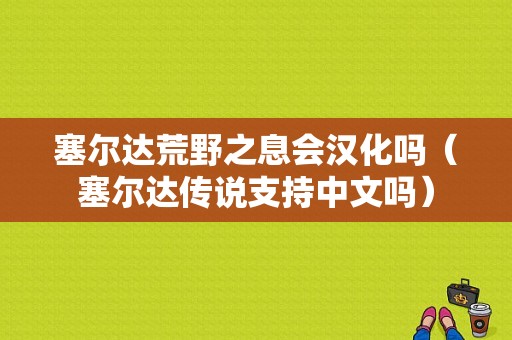 塞尔达荒野之息会汉化吗（塞尔达传说支持中文吗）-图1