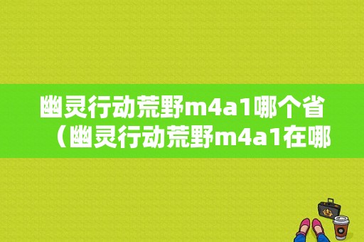 幽灵行动荒野m4a1哪个省（幽灵行动荒野m4a1在哪个省）