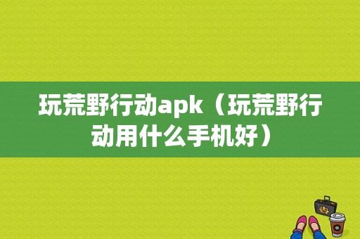 玩荒野行动apk（玩荒野行动用什么手机好）