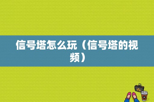 信号塔怎么玩（信号塔的视频）