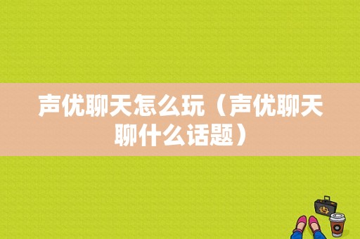 声优聊天怎么玩（声优聊天聊什么话题）-图1