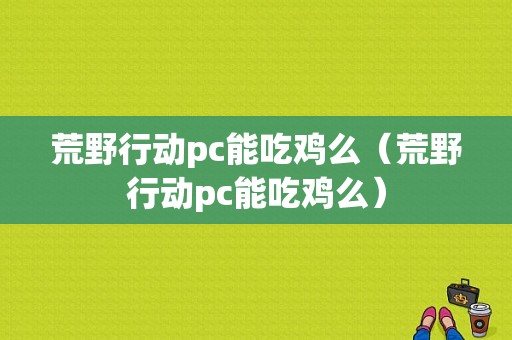 荒野行动pc能吃鸡么（荒野行动pc能吃鸡么）-图1