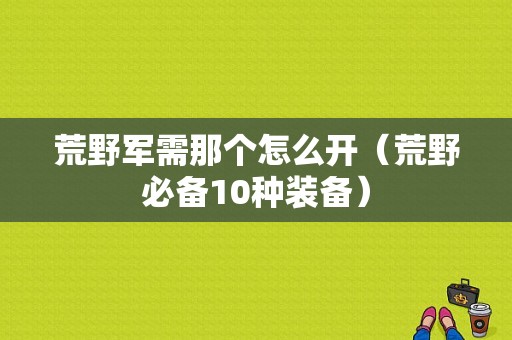 荒野军需那个怎么开（荒野必备10种装备）