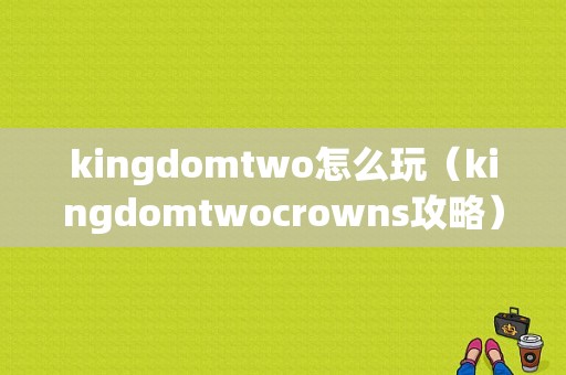 kingdomtwo怎么玩（kingdomtwocrowns攻略）