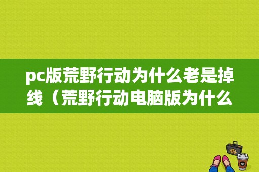 pc版荒野行动为什么老是掉线（荒野行动电脑版为什么总是掉线）