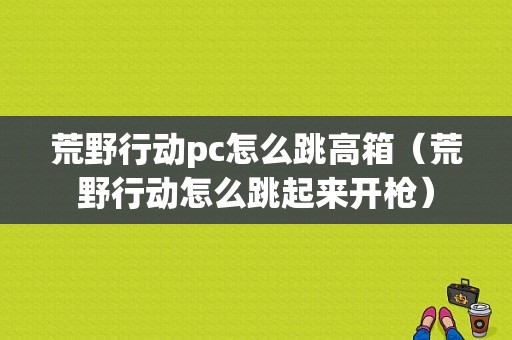 荒野行动pc怎么跳高箱（荒野行动怎么跳起来开枪）-图1