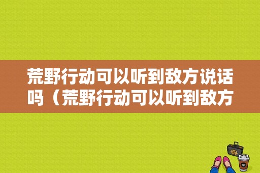 荒野行动可以听到敌方说话吗（荒野行动可以听到敌方说话吗）