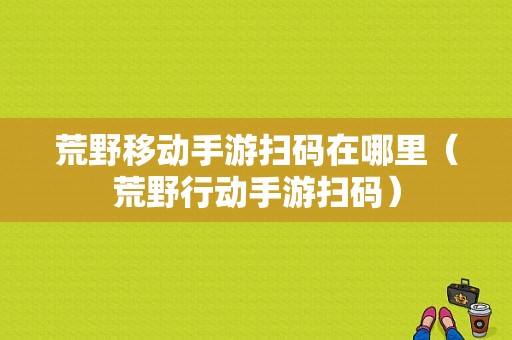 荒野移动手游扫码在哪里（荒野行动手游扫码）