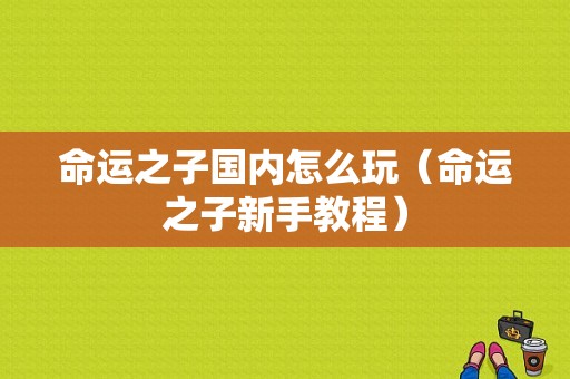 命运之子国内怎么玩（命运之子新手教程）-图1