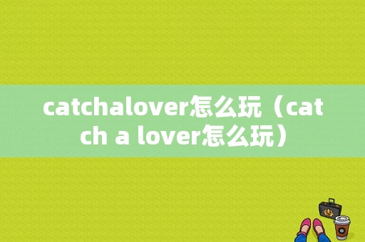 catchalover怎么玩（catch a lover怎么玩）-图1