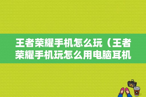 王者荣耀手机怎么玩（王者荣耀手机玩怎么用电脑耳机听声音）-图1